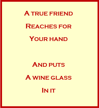 A true friend reaches for your hand . . . and puts a wine glass in it.